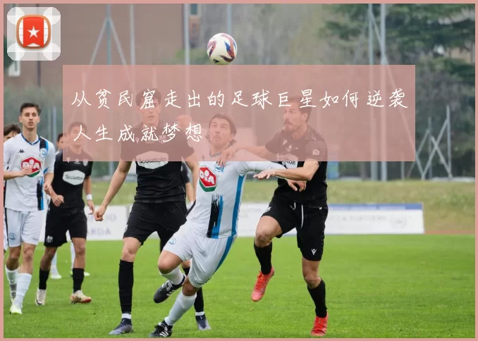 从贫民窟走出的足球巨星如何逆袭人生成就梦想