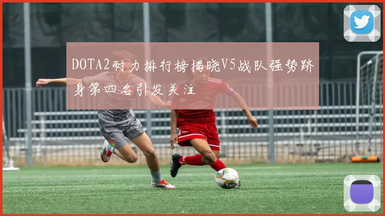 DOTA2耐力排行榜揭晓V5战队强势跻身第四名引发关注