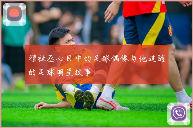 穆祉丞心目中的足球偶像与他追随的足球明星故事