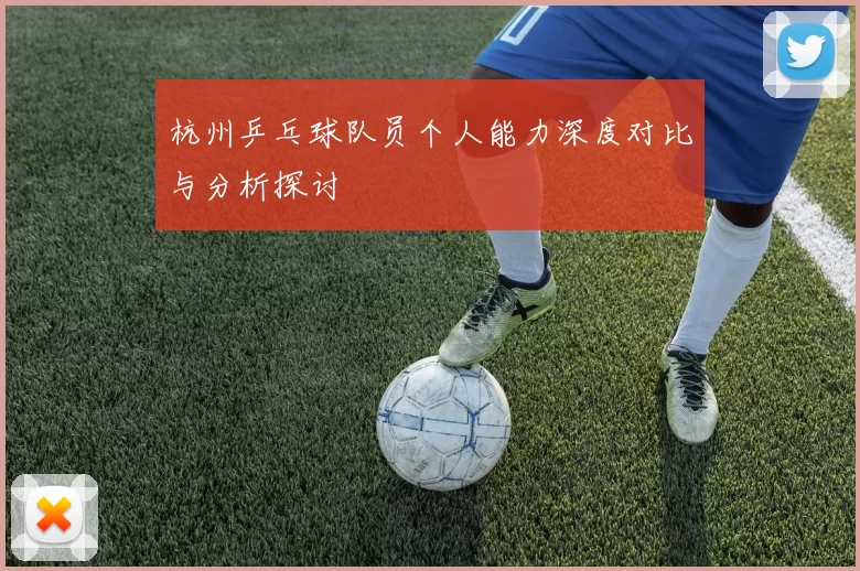 杭州乒乓球队员个人能力深度对比与分析探讨