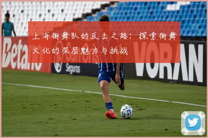 上海街舞队的反击之路：探索街舞文化的深层魅力与挑战