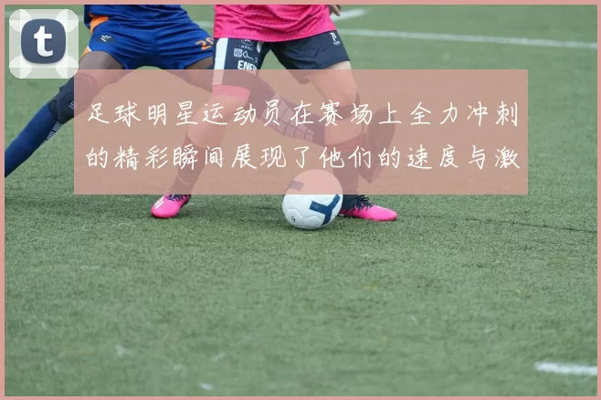 足球明星运动员在赛场上全力冲刺的精彩瞬间展现了他们的速度与激情