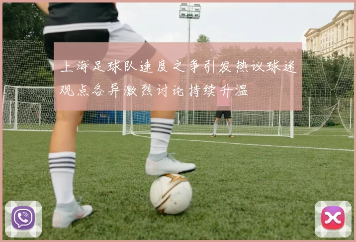 上海足球队速度之争引发热议球迷观点各异激烈讨论持续升温