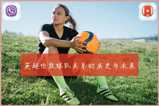 英超伦敦球队关系的历史与未来
