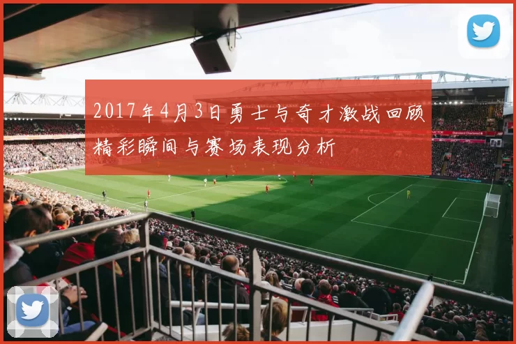 2017年4月3日勇士与奇才激战回顾精彩瞬间与赛场表现分析