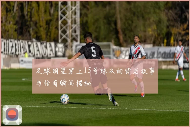足球明星穿上15号球衣的背后故事与传奇瞬间揭秘