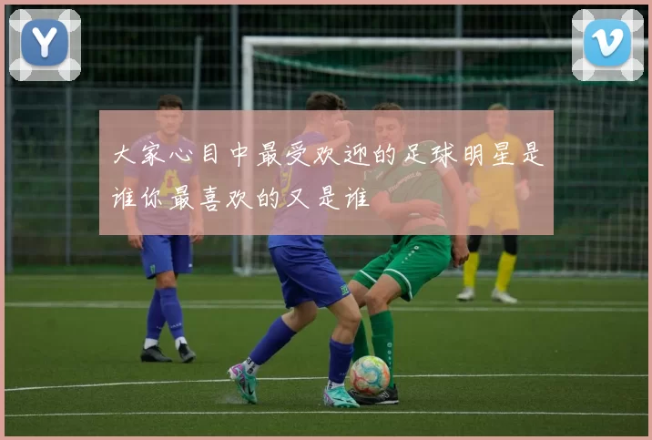 大家心目中最受欢迎的足球明星是谁你最喜欢的又是谁