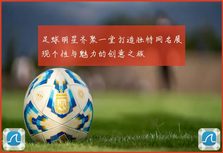 足球明星齐聚一堂打造独特网名展现个性与魅力的创意之旅