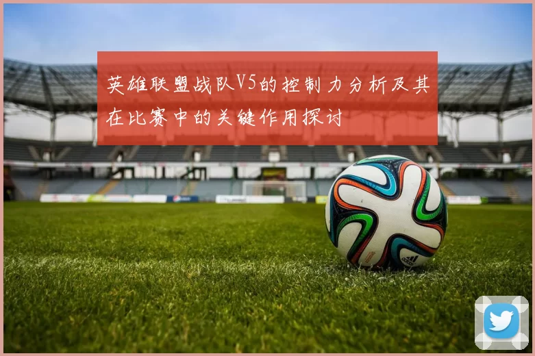 英雄联盟战队V5的控制力分析及其在比赛中的关键作用探讨
