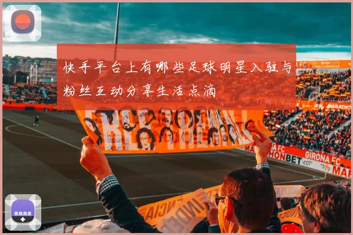 快手平台上有哪些足球明星入驻与粉丝互动分享生活点滴