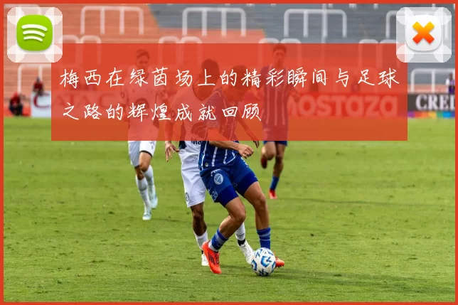 梅西在绿茵场上的精彩瞬间与足球之路的辉煌成就回顾