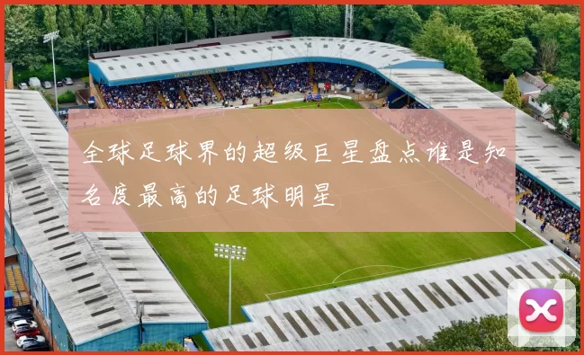 全球足球界的超级巨星盘点谁是知名度最高的足球明星