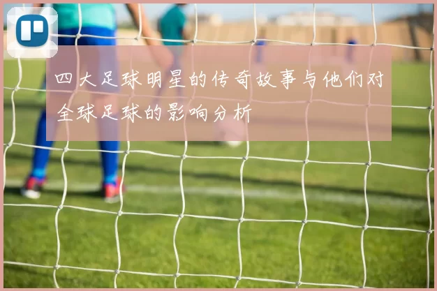 四大足球明星的传奇故事与他们对全球足球的影响分析