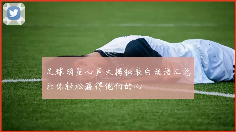 足球明星心声大揭秘表白话语汇总让你轻松赢得他们的心