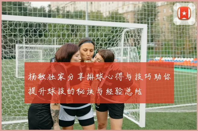杨敏独家分享排球心得与技巧助你提升球技的秘诀与经验总结