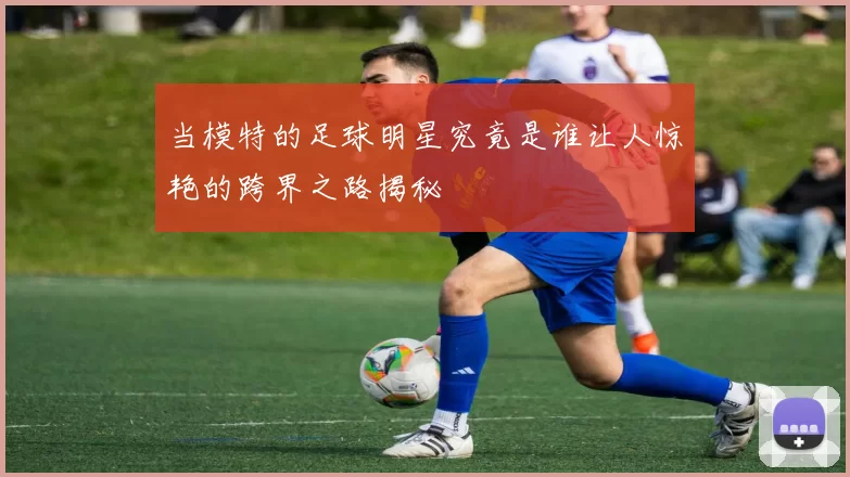 当模特的足球明星究竟是谁让人惊艳的跨界之路揭秘