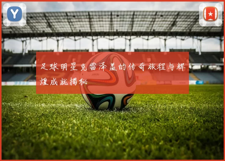 足球明星克雷泽盖的传奇旅程与辉煌成就揭秘