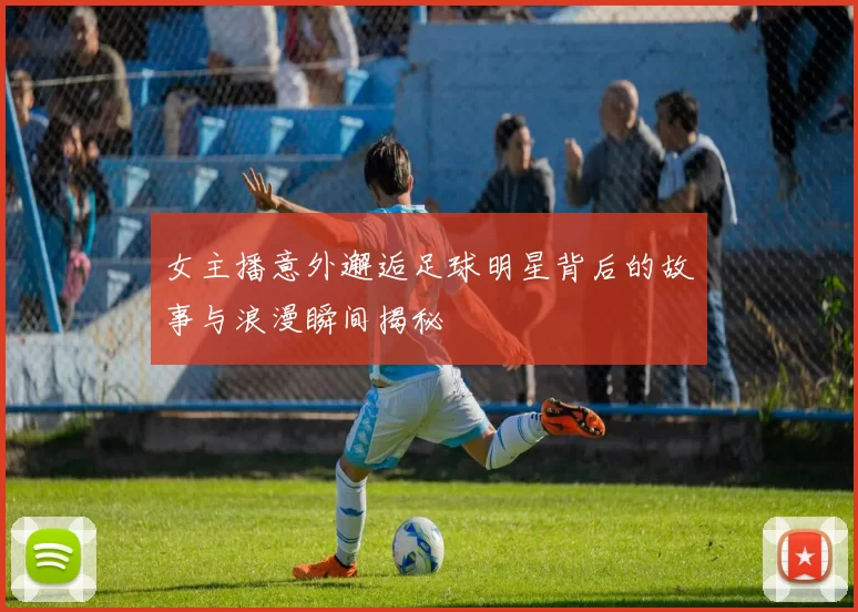 女主播意外邂逅足球明星背后的故事与浪漫瞬间揭秘