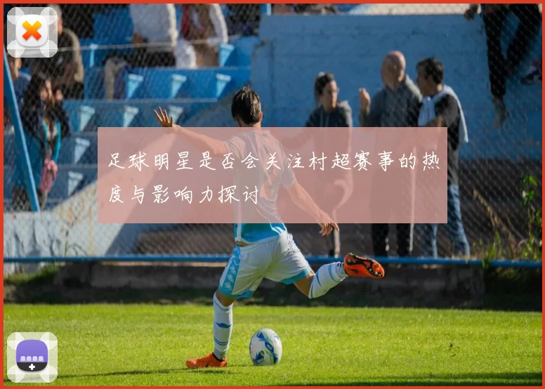 足球明星是否会关注村超赛事的热度与影响力探讨