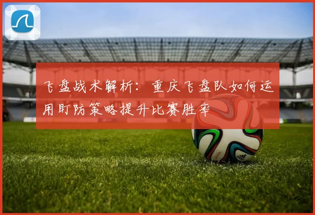 飞盘战术解析：重庆飞盘队如何运用盯防策略提升比赛胜率