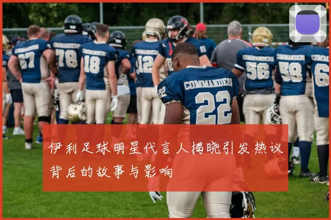 伊利足球明星代言人揭晓引发热议背后的故事与影响