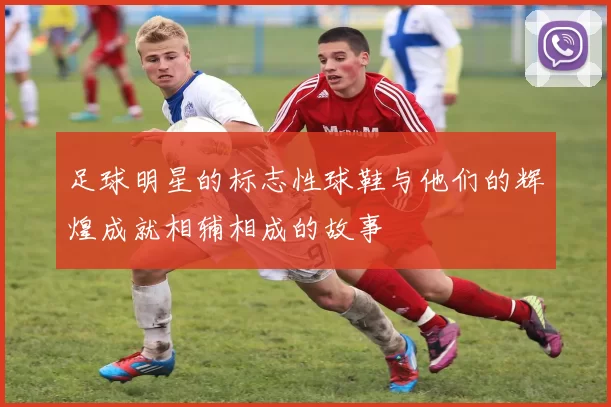足球明星的标志性球鞋与他们的辉煌成就相辅相成的故事