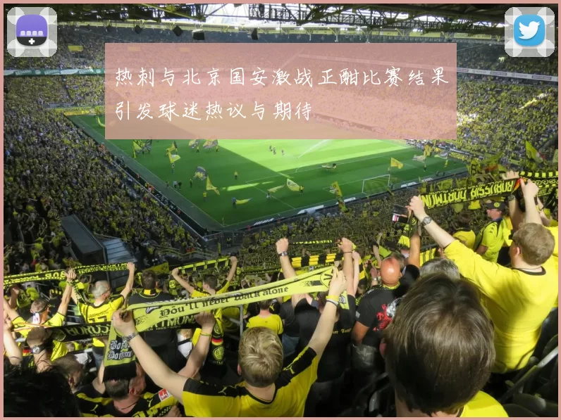 热刺与北京国安激战正酣比赛结果引发球迷热议与期待