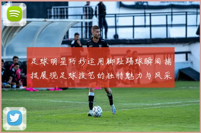 足球明星巧妙运用脚趾踢球瞬间捕捉展现足球技艺的独特魅力与风采