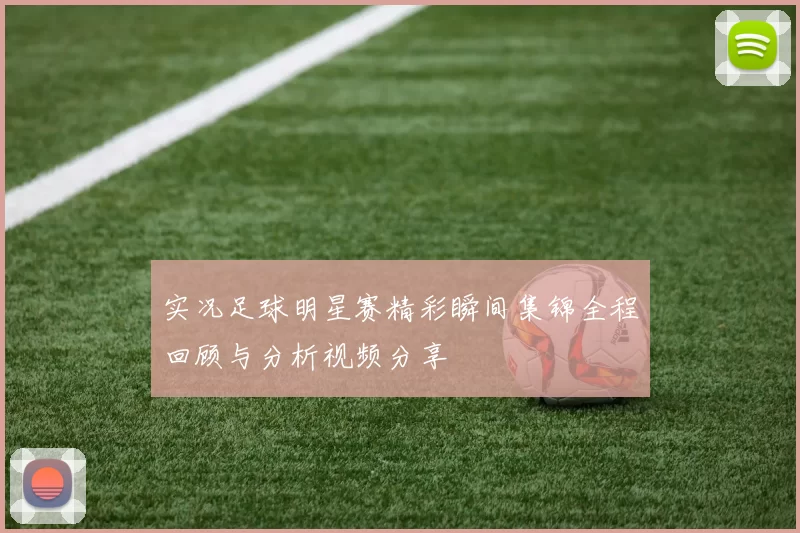 实况足球明星赛精彩瞬间集锦全程回顾与分析视频分享