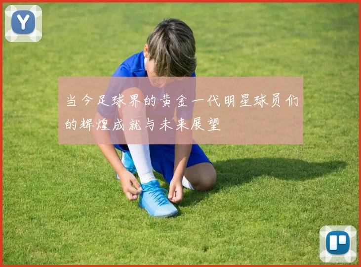 当今足球界的黄金一代明星球员们的辉煌成就与未来展望