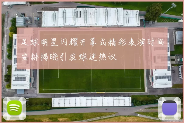 足球明星闪耀开幕式精彩表演时间安排揭晓引发球迷热议