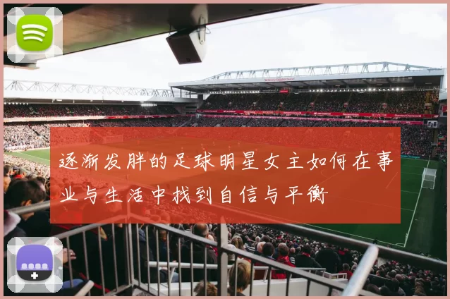 逐渐发胖的足球明星女主如何在事业与生活中找到自信与平衡
