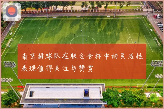 南京排球队在联合会杯中的灵活性表现值得关注与赞赏