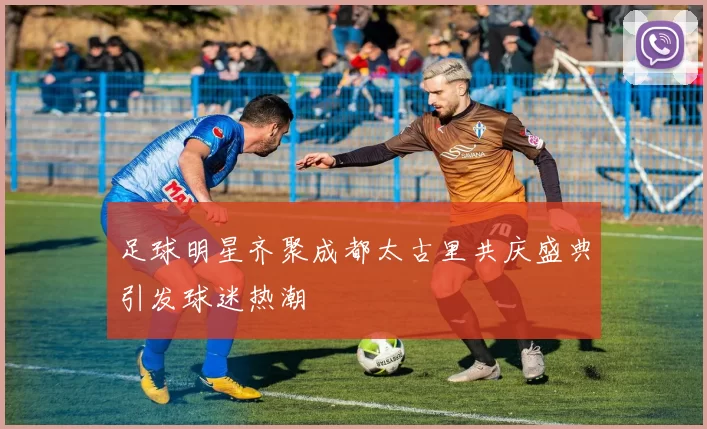 足球明星齐聚成都太古里共庆盛典引发球迷热潮