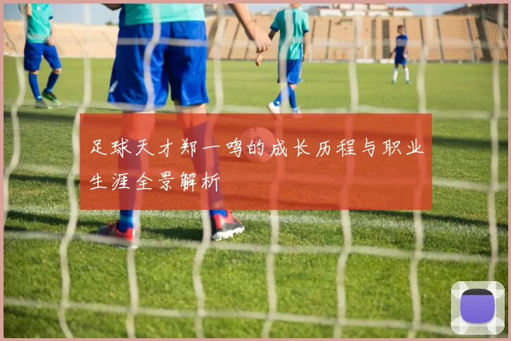 足球天才郑一鸣的成长历程与职业生涯全景解析