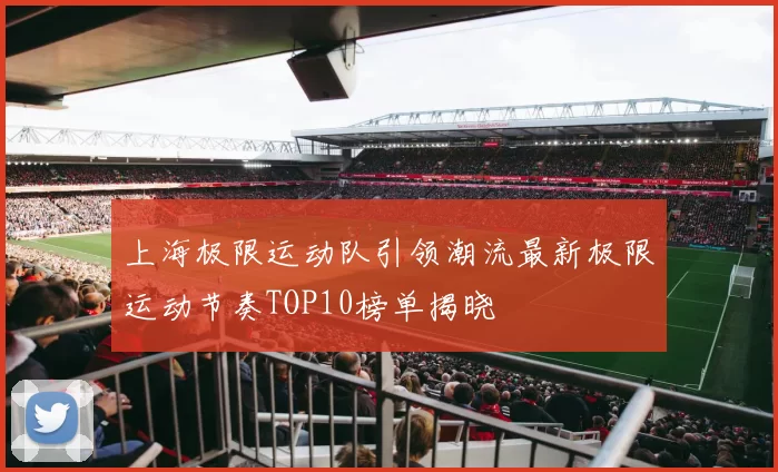 上海极限运动队引领潮流最新极限运动节奏TOP10榜单揭晓