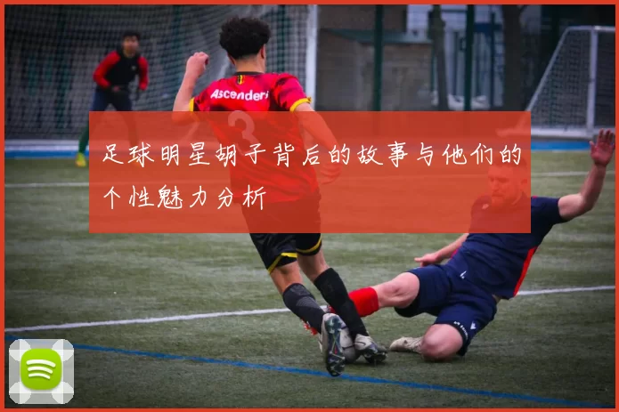 足球明星胡子背后的故事与他们的个性魅力分析