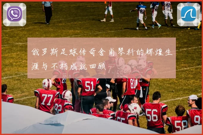 俄罗斯足球传奇舍甫琴科的辉煌生涯与不朽成就回顾