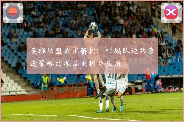 英雄联盟战术解析：V5战队边路渗透策略的深度剖析与应用