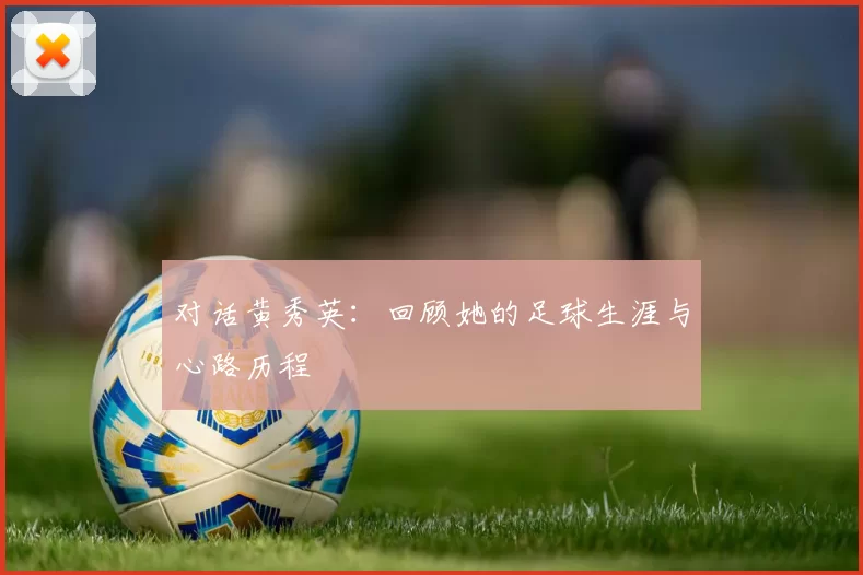 对话黄秀英：回顾她的足球生涯与心路历程