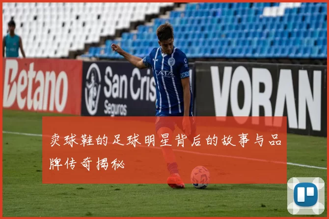 卖球鞋的足球明星背后的故事与品牌传奇揭秘