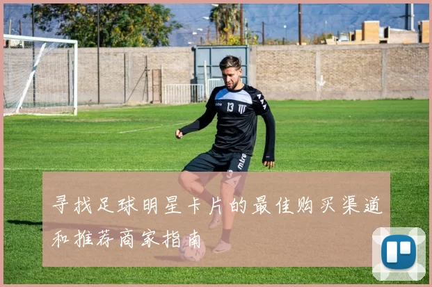 寻找足球明星卡片的最佳购买渠道和推荐商家指南
