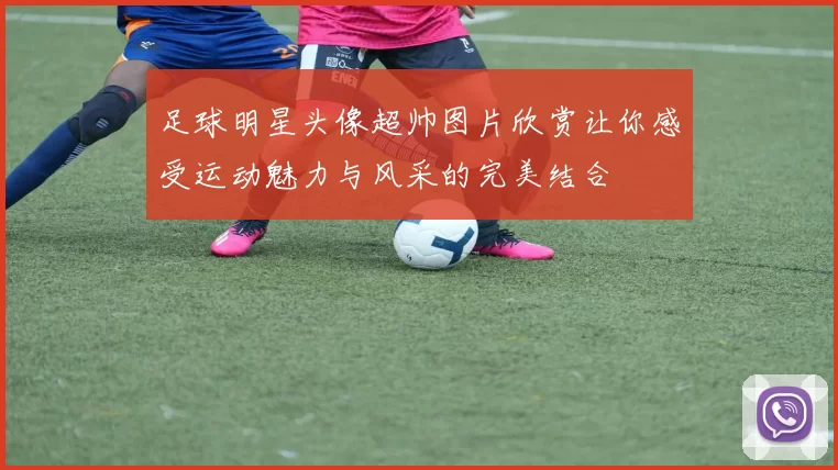 足球明星头像超帅图片欣赏让你感受运动魅力与风采的完美结合