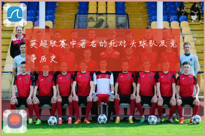 英超联赛中著名的死对头球队及竞争历史
