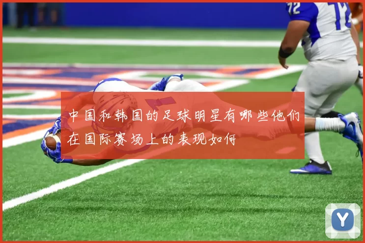中国和韩国的足球明星有哪些他们在国际赛场上的表现如何