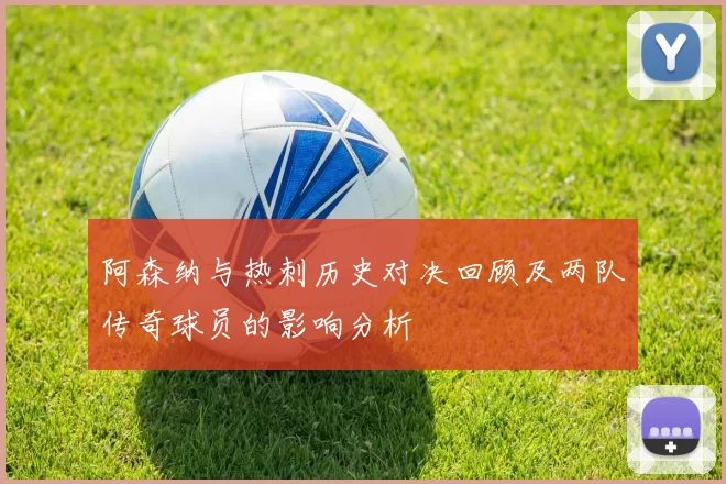 阿森纳与热刺历史对决回顾及两队传奇球员的影响分析