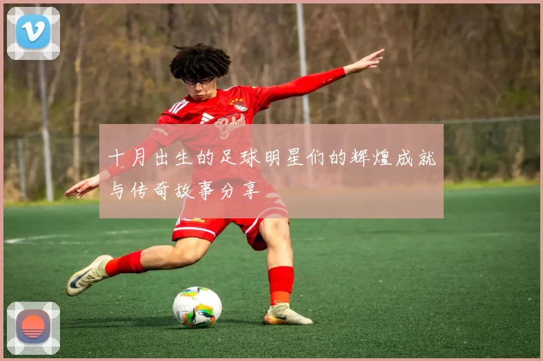 十月出生的足球明星们的辉煌成就与传奇故事分享