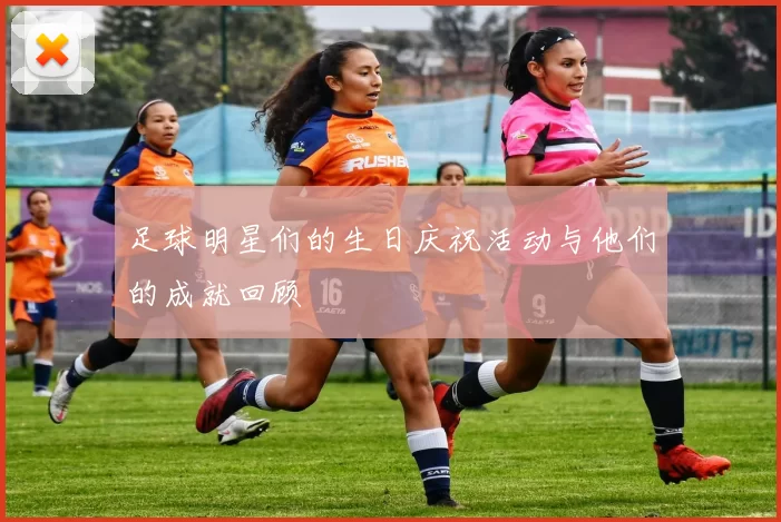 足球明星们的生日庆祝活动与他们的成就回顾