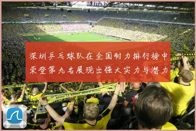 深圳乒乓球队在全国耐力排行榜中荣登第九名展现出强大实力与潜力