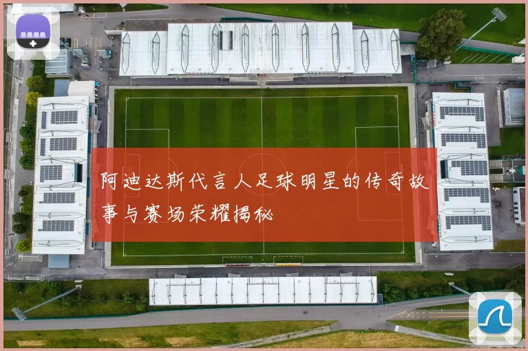 阿迪达斯代言人足球明星的传奇故事与赛场荣耀揭秘